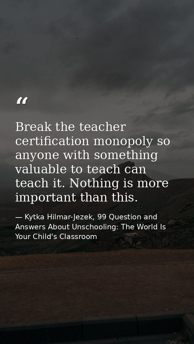 Break the teacher certification monopoly so anyone with something valuable to teach can teach it. Nothing is more import — Kytka Hilmar-Jezek, 99 Question and Answers About Unschooling: The World Is Your Child's Classroom