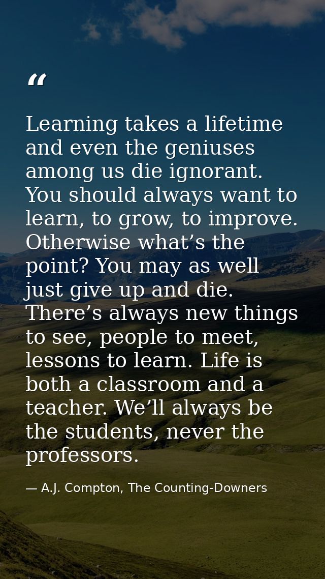 Learning takes a lifetime and even the geniuses among us die ignorant. You should always want to learn, to grow, to impr — A.J. Compton, The Counting-Downers
