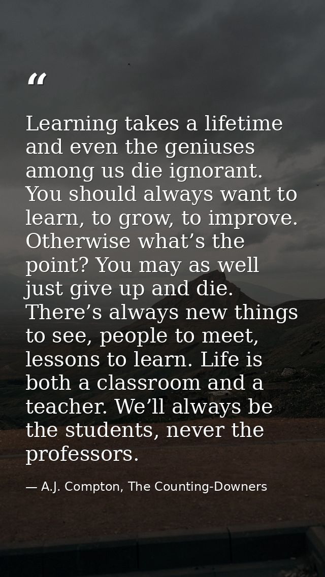 Learning takes a lifetime and even the geniuses among us die ignorant. You should always want to learn, to grow, to impr — A.J. Compton, The Counting-Downers