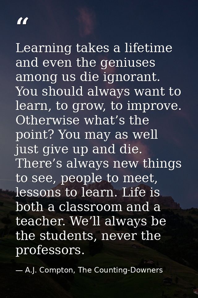 Learning takes a lifetime and even the geniuses among us die ignorant. You should always want to learn, to grow, to impr — A.J. Compton, The Counting-Downers