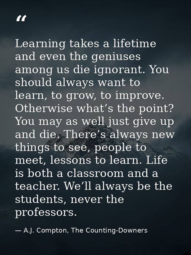Learning takes a lifetime and even the geniuses among us die ignorant. You should always want to learn, to grow, to impr — A.J. Compton, The Counting-Downers