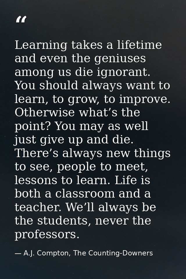 Learning takes a lifetime and even the geniuses among us die ignorant. You should always want to learn, to grow, to impr — A.J. Compton, The Counting-Downers