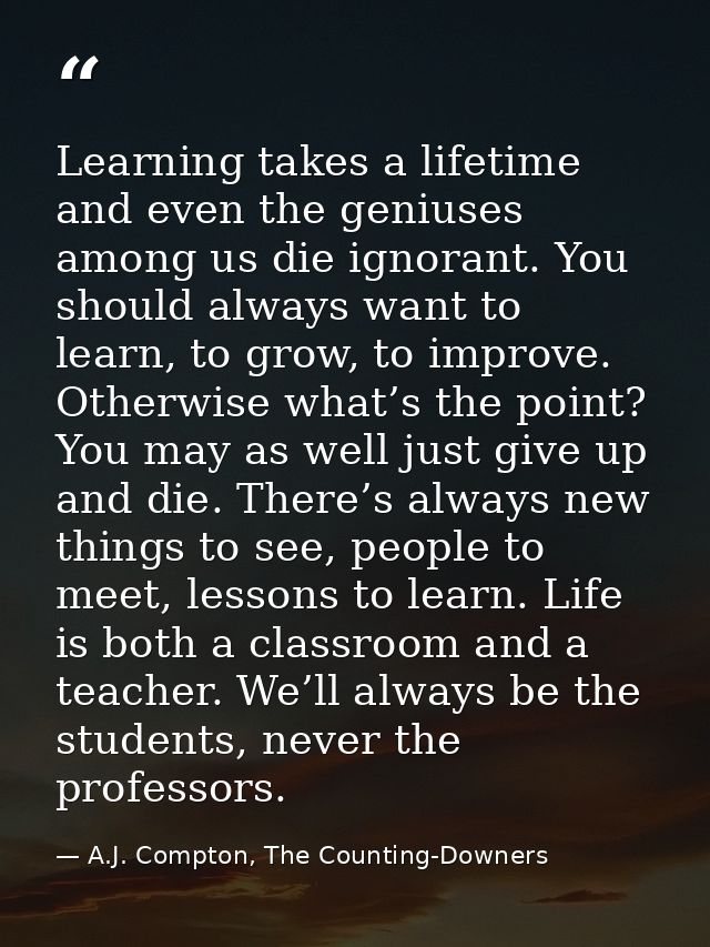 Learning takes a lifetime and even the geniuses among us die ignorant. You should always want to learn, to grow, to impr — A.J. Compton, The Counting-Downers