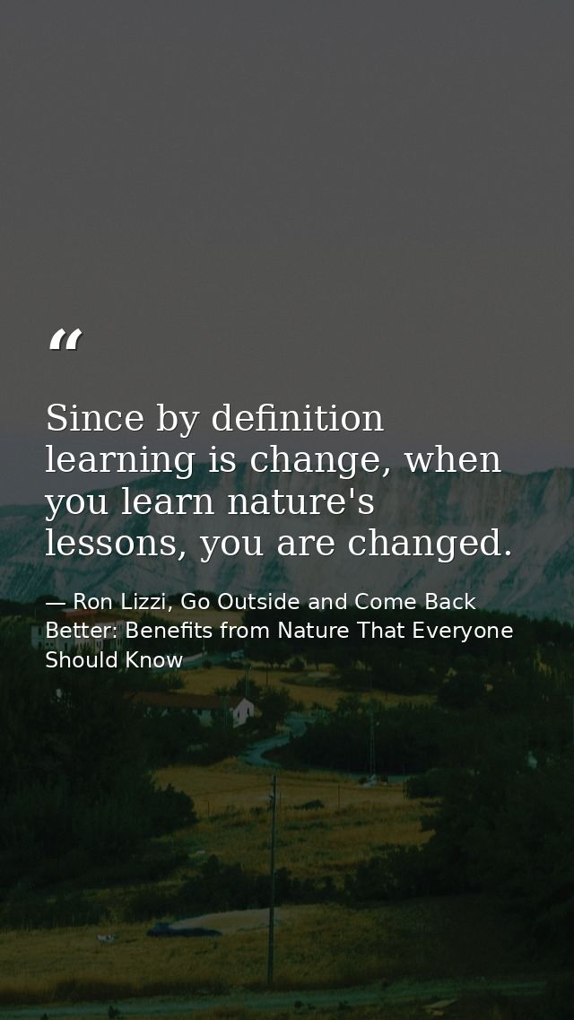 Since by definition learning is change, when you learn nature's lessons, you are changed. — Ron Lizzi, Go Outside and Come Back Better: Benefits from Nature That Everyone Should Know