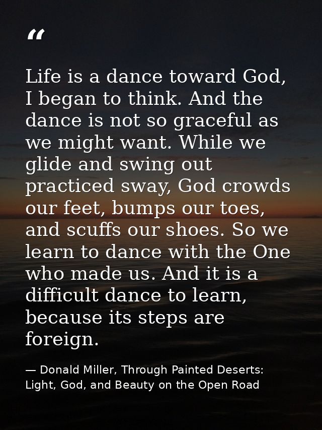 Life is a dance toward God, I began to think. And the dance is not so graceful as we might want. While we glide and swin — Donald Miller, Through Painted Deserts: Light, God, and Beauty on the Open Road