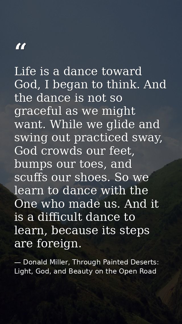 Life is a dance toward God, I began to think. And the dance is not so graceful as we might want. While we glide and swin — Donald Miller, Through Painted Deserts: Light, God, and Beauty on the Open Road