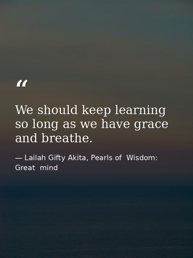 We should keep learning so long as we have grace and breathe. — Lailah Gifty Akita, Pearls of  Wisdom: Great  mind