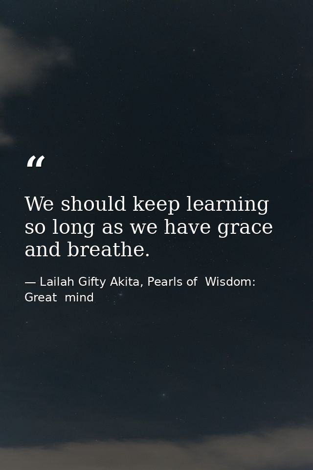 We should keep learning so long as we have grace and breathe. — Lailah Gifty Akita, Pearls of  Wisdom: Great  mind
