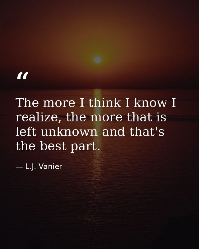 The more I think I know I realize, the more that is left unknown and that's the best part. — L.J. Vanier