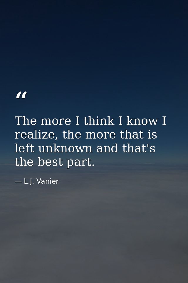 The more I think I know I realize, the more that is left unknown and that's the best part. — L.J. Vanier