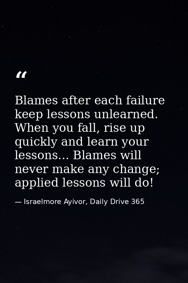 Blames after each failure keep lessons unlearned. When you fall, rise up quickly and learn your lessons... Blames will n — Israelmore Ayivor, Daily Drive 365