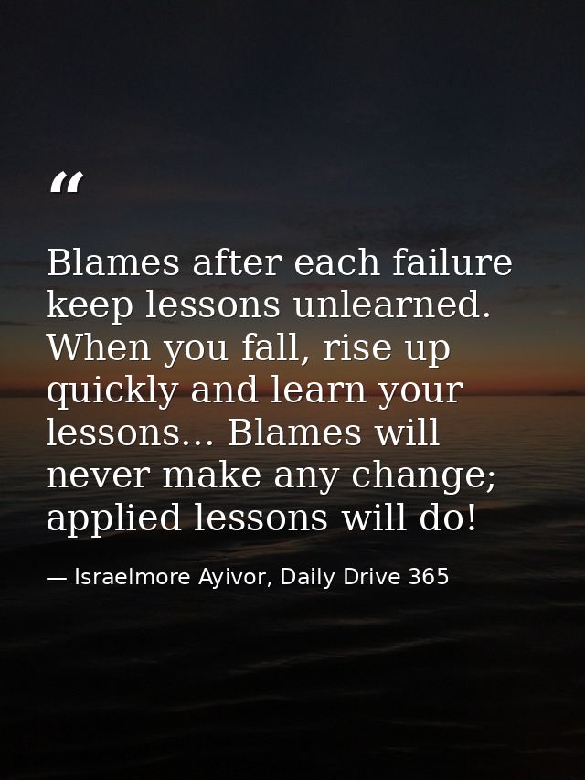 Blames after each failure keep lessons unlearned. When you fall, rise up quickly and learn your lessons... Blames will n — Israelmore Ayivor, Daily Drive 365
