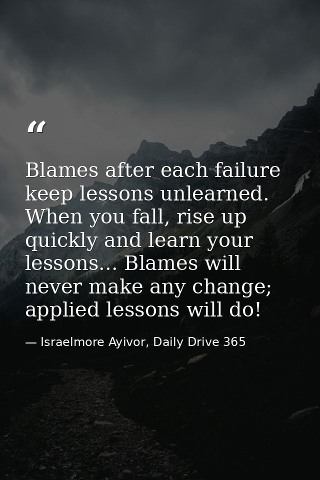 Blames after each failure keep lessons unlearned. When you fall, rise up quickly and learn your lessons... Blames will n — Israelmore Ayivor, Daily Drive 365