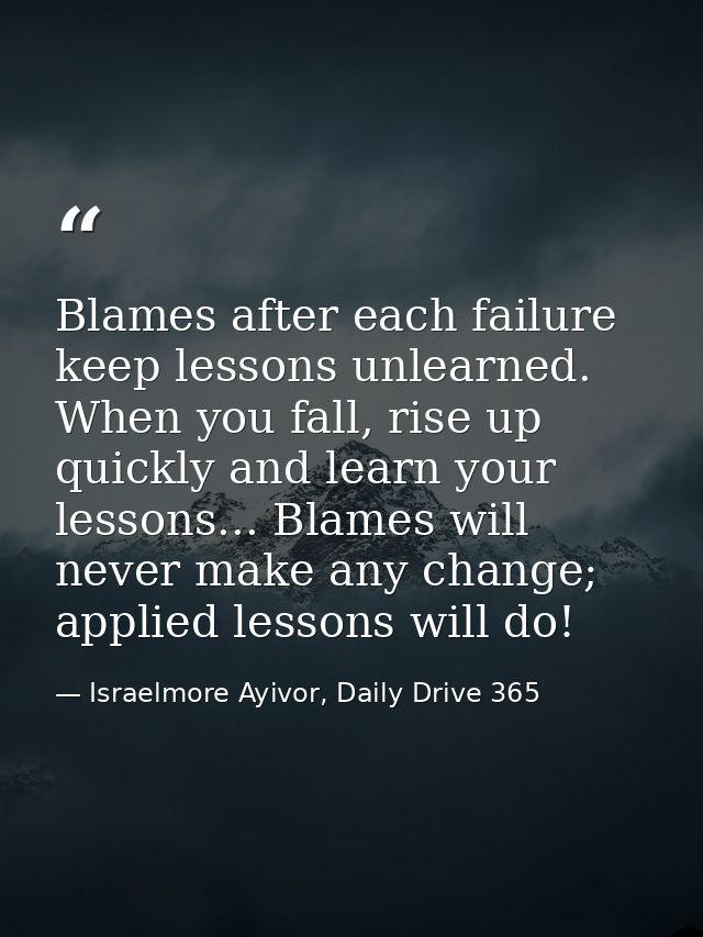 Blames after each failure keep lessons unlearned. When you fall, rise up quickly and learn your lessons... Blames will n — Israelmore Ayivor, Daily Drive 365