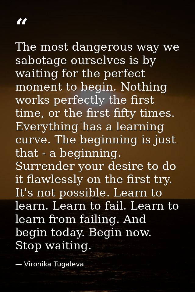 The most dangerous way we sabotage ourselves is by waiting for the perfect moment to begin. Nothing works perfectly the  — Vironika Tugaleva
