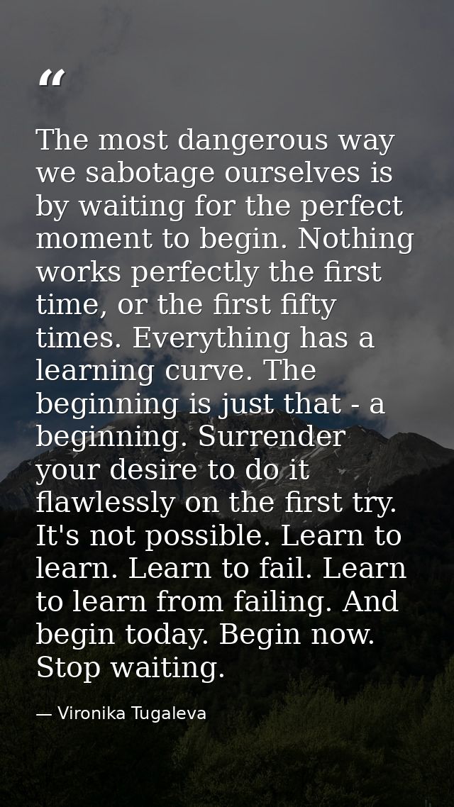 The most dangerous way we sabotage ourselves is by waiting for the perfect moment to begin. Nothing works perfectly the  — Vironika Tugaleva