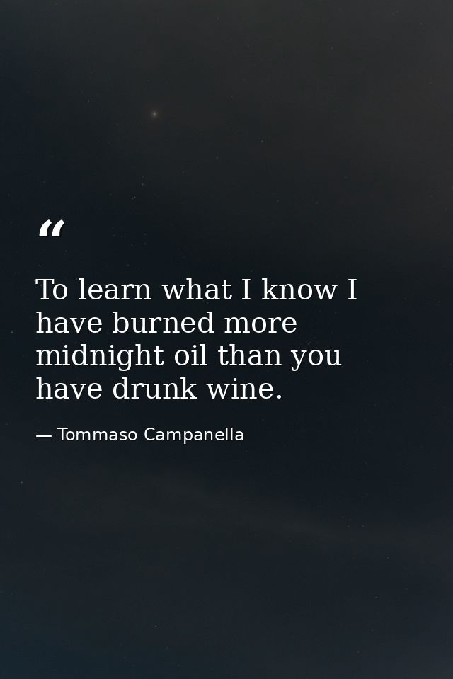 To learn what I know I have burned more midnight oil than you have drunk wine. — Tommaso Campanella