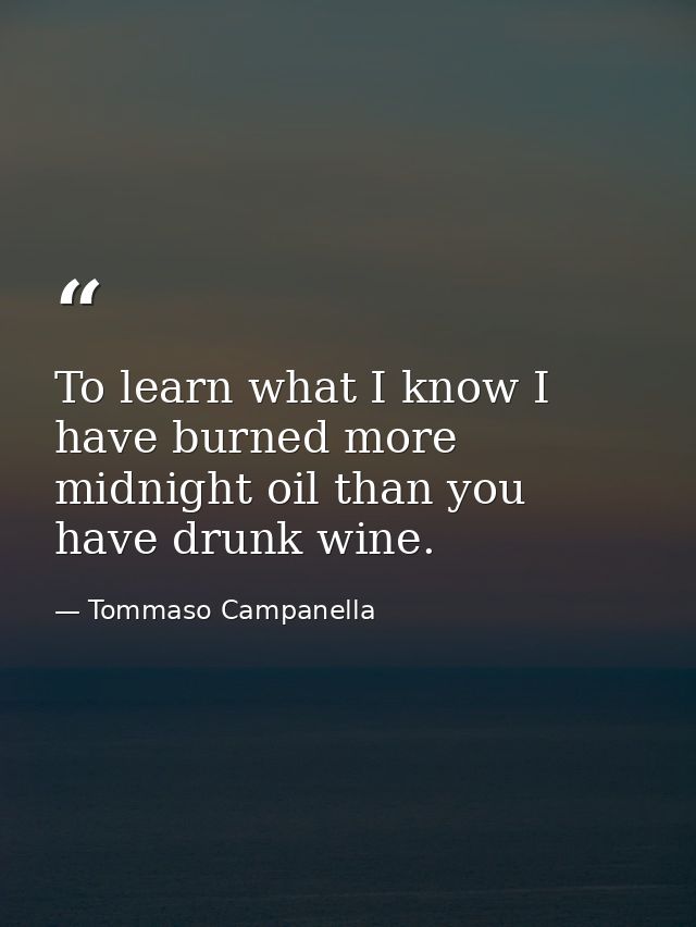 To learn what I know I have burned more midnight oil than you have drunk wine. — Tommaso Campanella