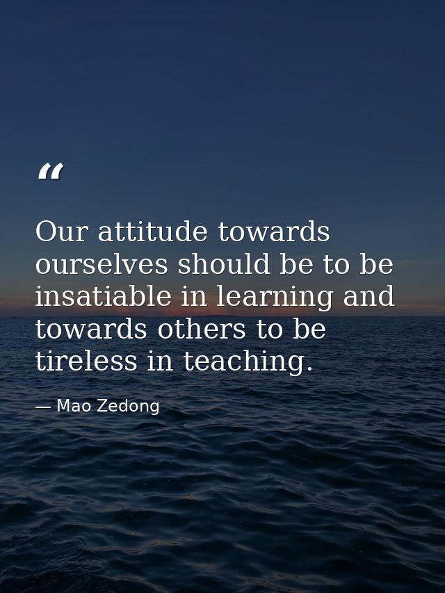 Our attitude towards ourselves should be to be insatiable in learning and towards others to be tireless in teaching. — Mao Zedong