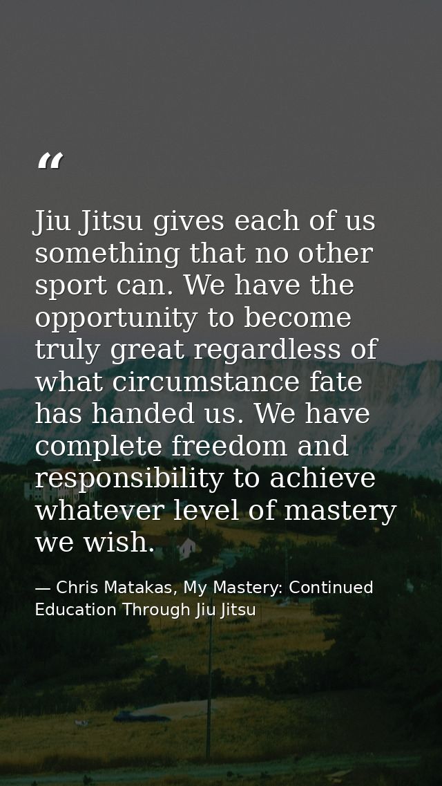 Jiu Jitsu gives each of us something that no other sport can. We have the opportunity to become truly great regardless o — Chris Matakas, My Mastery: Continued Education Through Jiu Jitsu