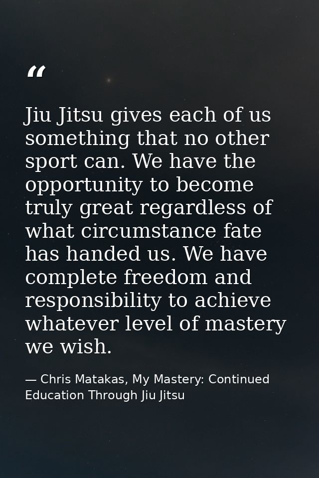 Jiu Jitsu gives each of us something that no other sport can. We have the opportunity to become truly great regardless o — Chris Matakas, My Mastery: Continued Education Through Jiu Jitsu
