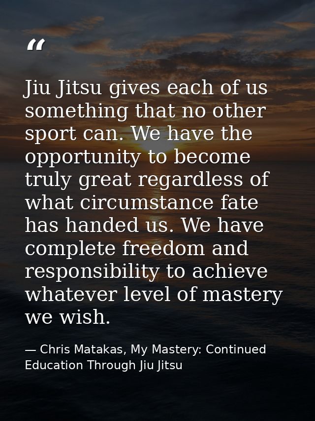 Jiu Jitsu gives each of us something that no other sport can. We have the opportunity to become truly great regardless o — Chris Matakas, My Mastery: Continued Education Through Jiu Jitsu