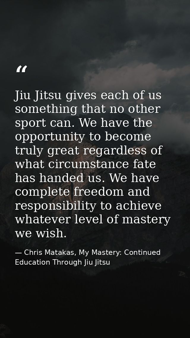 Jiu Jitsu gives each of us something that no other sport can. We have the opportunity to become truly great regardless o — Chris Matakas, My Mastery: Continued Education Through Jiu Jitsu