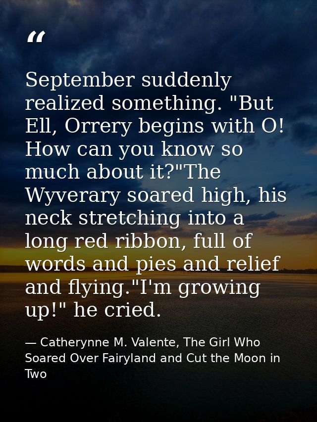 September suddenly realized something. "But Ell, Orrery begins with O! How can you know so much about it?"The Wyverary s — Catherynne M. Valente, The Girl Who Soared Over Fairyland and Cut the Moon in Two