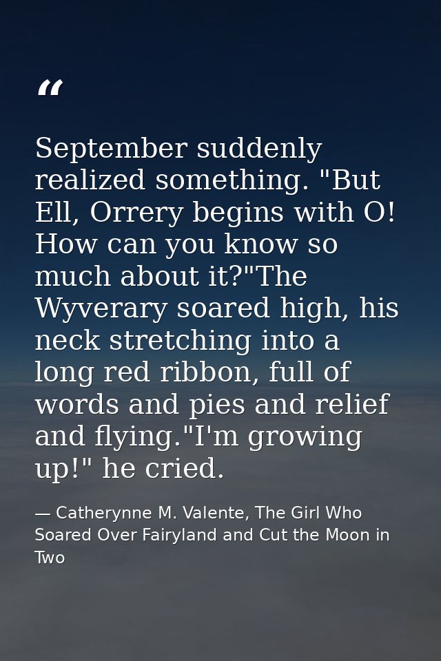September suddenly realized something. "But Ell, Orrery begins with O! How can you know so much about it?"The Wyverary s — Catherynne M. Valente, The Girl Who Soared Over Fairyland and Cut the Moon in Two