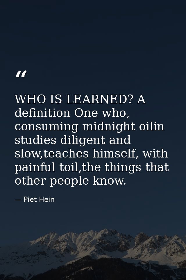 WHO IS LEARNED? A definition One who, consuming midnight oilin studies diligent and slow,teaches himself, with painful t — Piet Hein