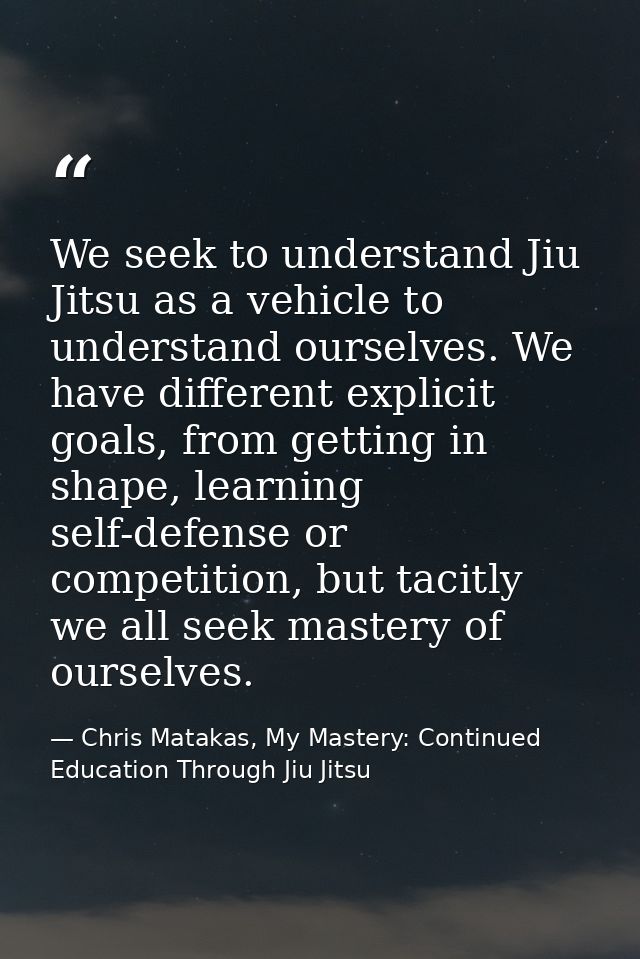 We seek to understand Jiu Jitsu as a vehicle to understand ourselves. We have different explicit goals, from getting in  — Chris Matakas, My Mastery: Continued Education Through Jiu Jitsu