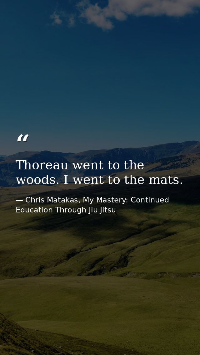 Thoreau went to the woods. I went to the mats. — Chris Matakas, My Mastery: Continued Education Through Jiu Jitsu