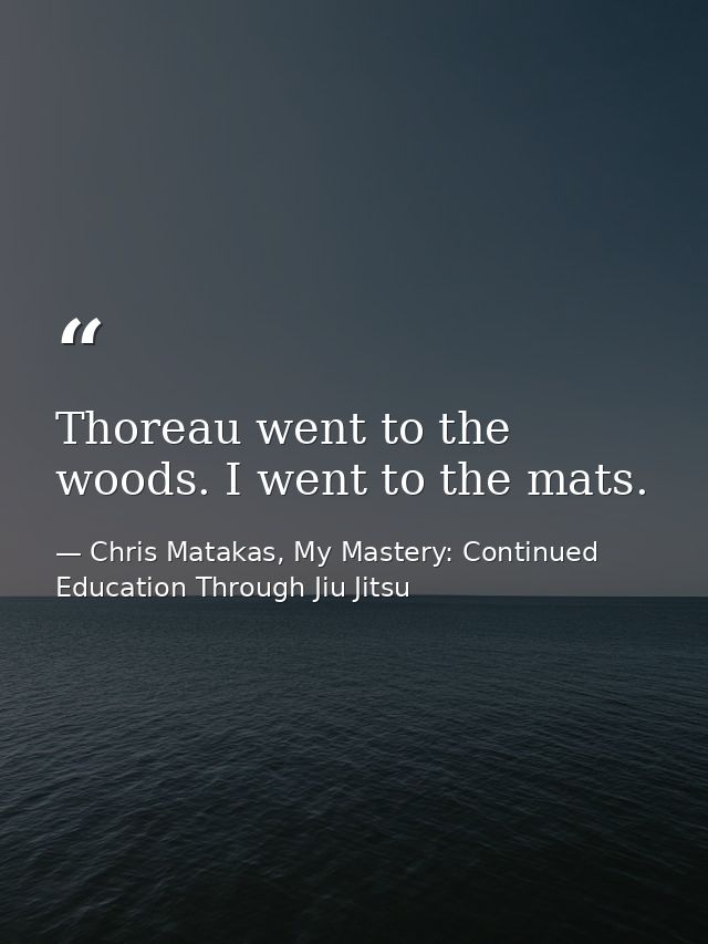 Thoreau went to the woods. I went to the mats. — Chris Matakas, My Mastery: Continued Education Through Jiu Jitsu