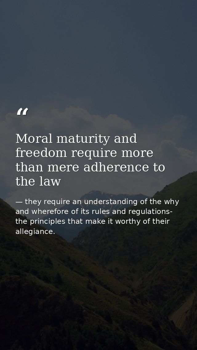 Moral maturity and freedom require more than mere adherence to the law — they require an understanding of the why and wherefore of its rules and regulations- the principles that make it worthy of their allegiance.