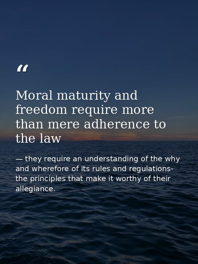 Moral maturity and freedom require more than mere adherence to the law — they require an understanding of the why and wherefore of its rules and regulations- the principles that make it worthy of their allegiance.