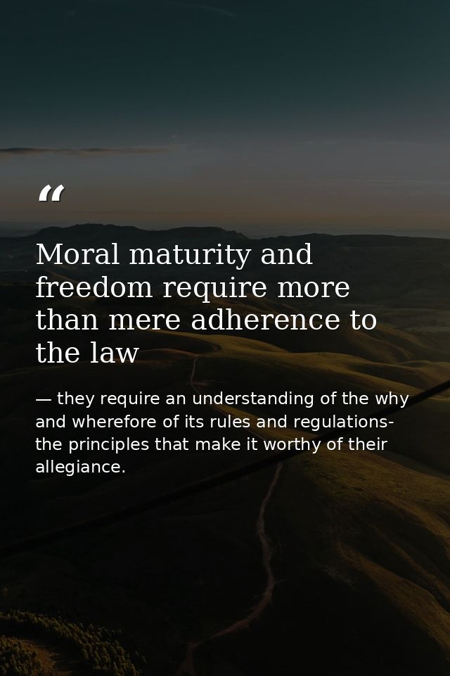 Moral maturity and freedom require more than mere adherence to the law — they require an understanding of the why and wherefore of its rules and regulations- the principles that make it worthy of their allegiance.