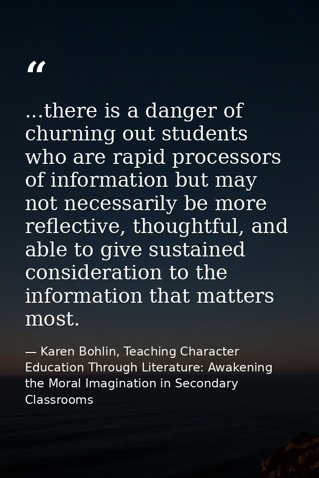 ...there is a danger of churning out students who are rapid processors of information but may not necessarily be more re — Karen Bohlin, Teaching Character Education Through Literature: Awakening the Moral Imagination in Secondary Classrooms
