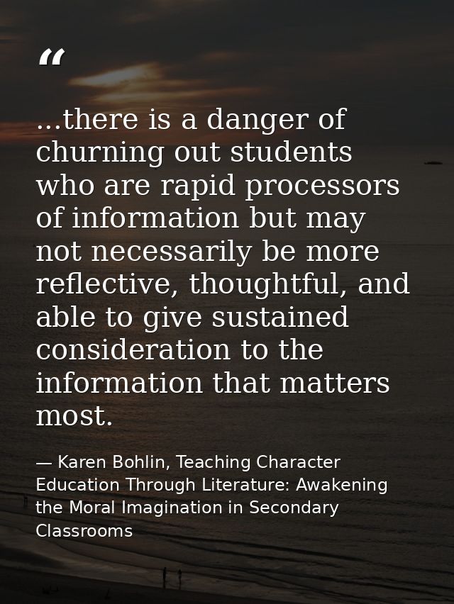 ...there is a danger of churning out students who are rapid processors of information but may not necessarily be more re — Karen Bohlin, Teaching Character Education Through Literature: Awakening the Moral Imagination in Secondary Classrooms