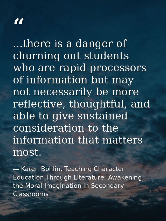 ...there is a danger of churning out students who are rapid processors of information but may not necessarily be more re — Karen Bohlin, Teaching Character Education Through Literature: Awakening the Moral Imagination in Secondary Classrooms