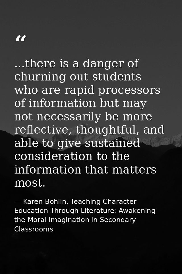 ...there is a danger of churning out students who are rapid processors of information but may not necessarily be more re — Karen Bohlin, Teaching Character Education Through Literature: Awakening the Moral Imagination in Secondary Classrooms