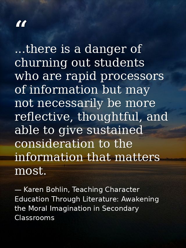 ...there is a danger of churning out students who are rapid processors of information but may not necessarily be more re — Karen Bohlin, Teaching Character Education Through Literature: Awakening the Moral Imagination in Secondary Classrooms