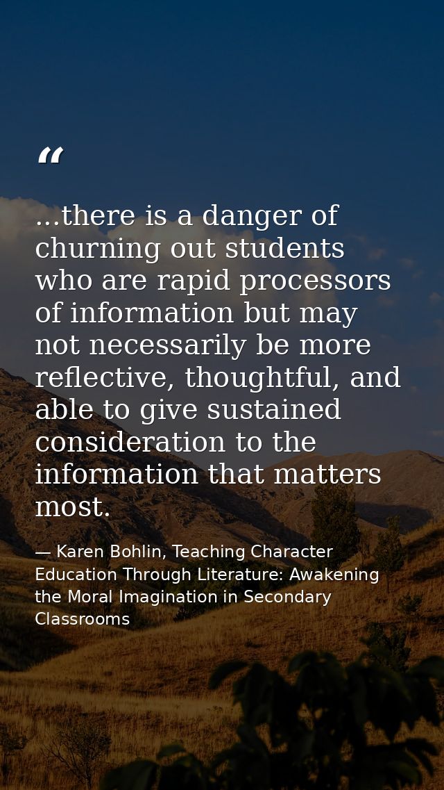 ...there is a danger of churning out students who are rapid processors of information but may not necessarily be more re — Karen Bohlin, Teaching Character Education Through Literature: Awakening the Moral Imagination in Secondary Classrooms