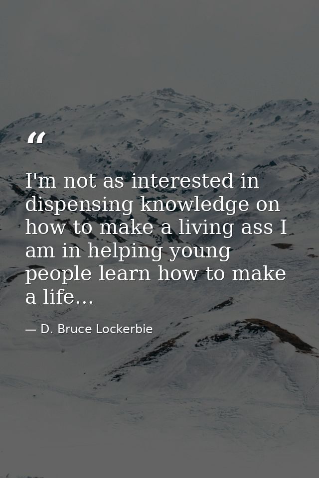 I'm not as interested in dispensing knowledge on how to make a living ass I am in helping young people learn how to make — D. Bruce Lockerbie