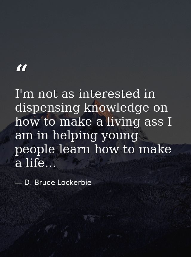 I'm not as interested in dispensing knowledge on how to make a living ass I am in helping young people learn how to make — D. Bruce Lockerbie