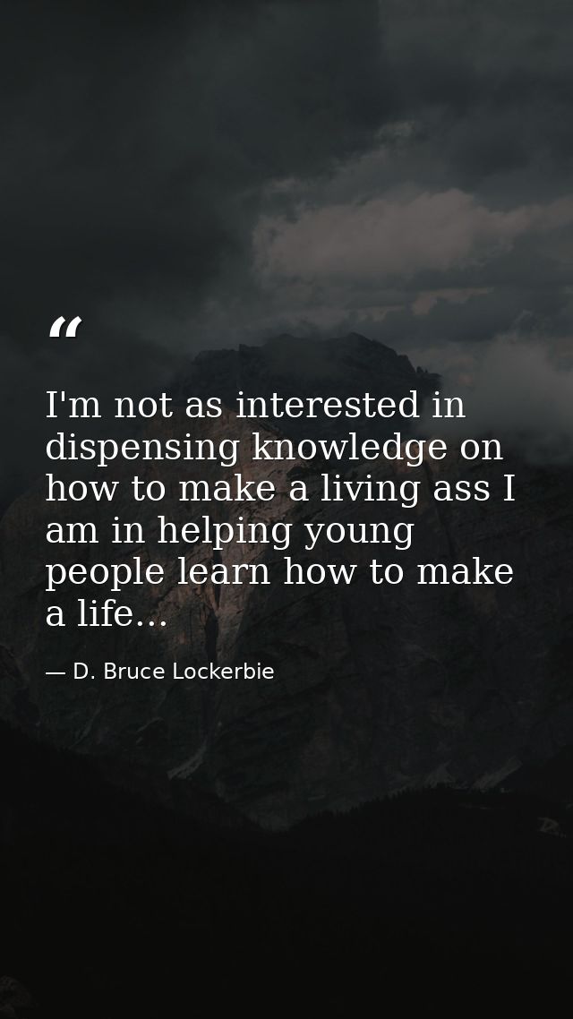 I'm not as interested in dispensing knowledge on how to make a living ass I am in helping young people learn how to make — D. Bruce Lockerbie