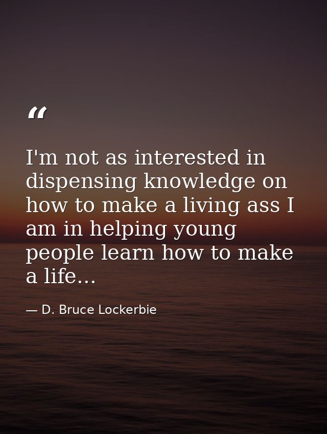 I'm not as interested in dispensing knowledge on how to make a living ass I am in helping young people learn how to make — D. Bruce Lockerbie