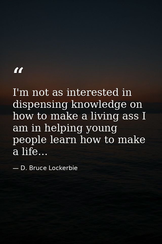 I'm not as interested in dispensing knowledge on how to make a living ass I am in helping young people learn how to make — D. Bruce Lockerbie