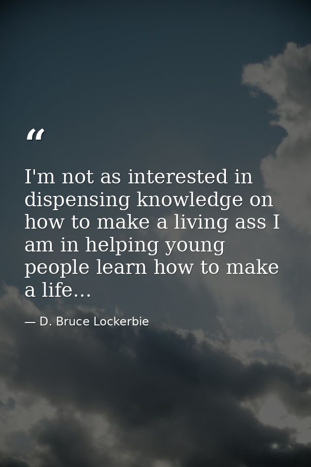 I'm not as interested in dispensing knowledge on how to make a living ass I am in helping young people learn how to make — D. Bruce Lockerbie