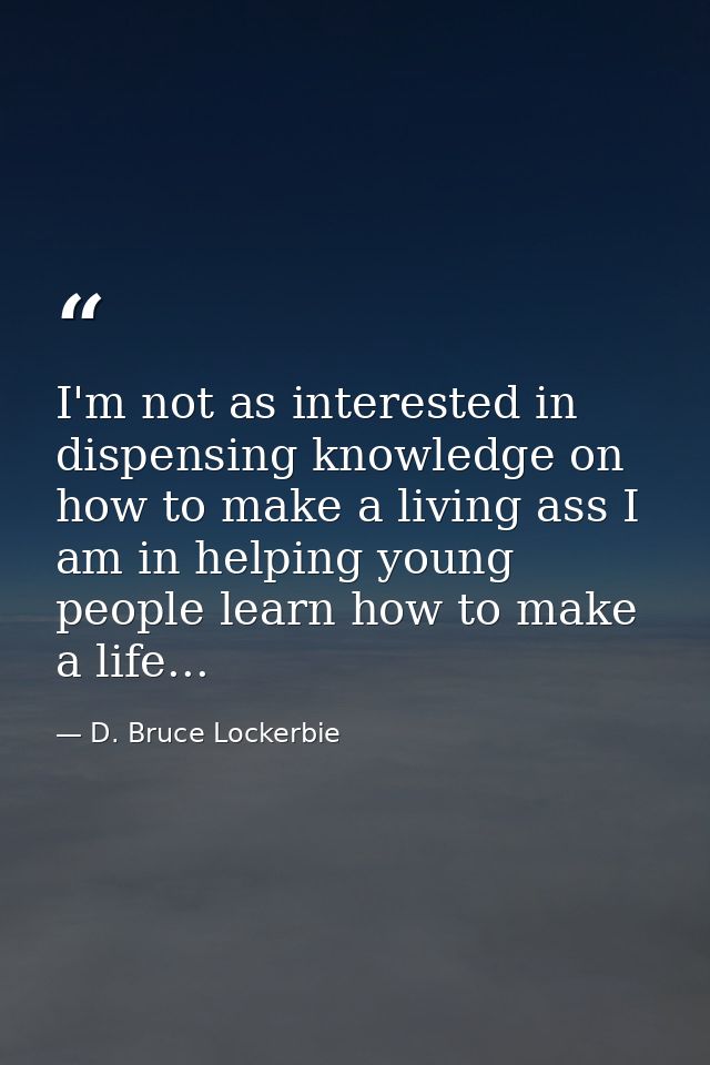 I'm not as interested in dispensing knowledge on how to make a living ass I am in helping young people learn how to make — D. Bruce Lockerbie