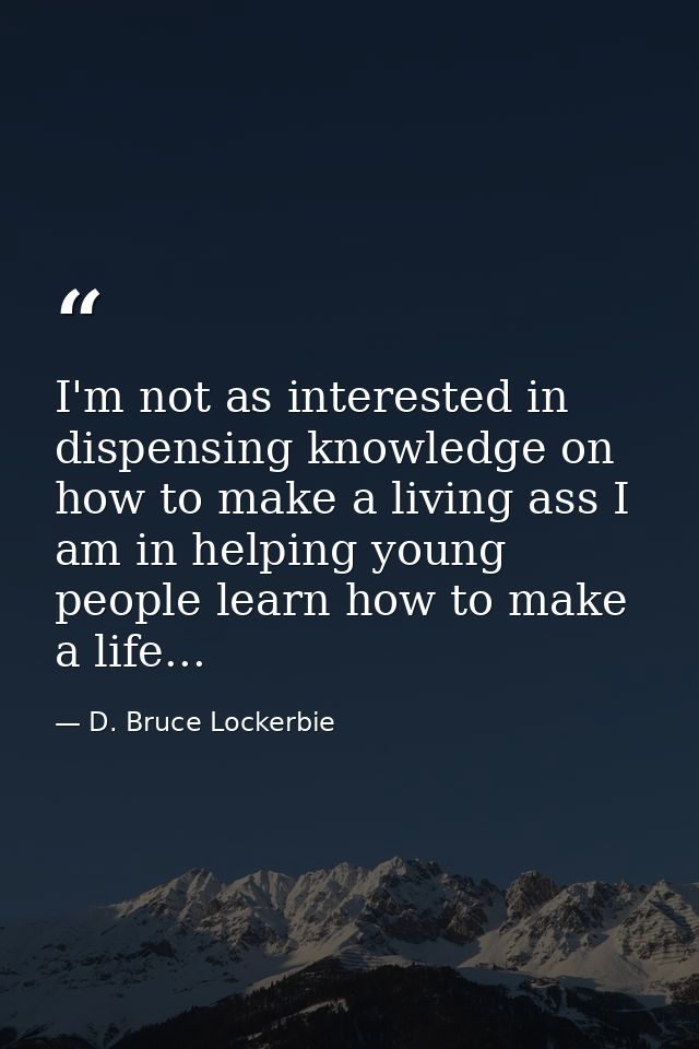 I'm not as interested in dispensing knowledge on how to make a living ass I am in helping young people learn how to make — D. Bruce Lockerbie